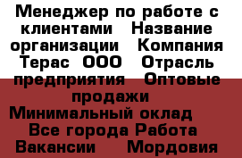 Менеджер по работе с клиентами › Название организации ­ Компания Терас, ООО › Отрасль предприятия ­ Оптовые продажи › Минимальный оклад ­ 1 - Все города Работа » Вакансии   . Мордовия респ.